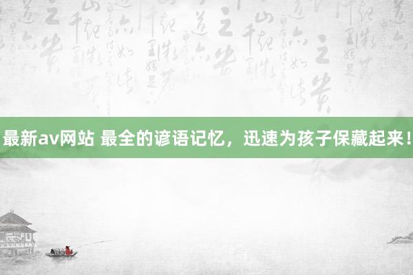 最新av网站 最全的谚语记忆，迅速为孩子保藏起来！