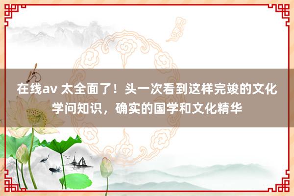 在线av 太全面了！头一次看到这样完竣的文化学问知识，确实的国学和文化精华