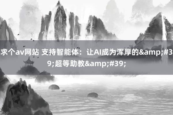 求个av网站 支持智能体：让AI成为浑厚的&#39;超等助教&#39;