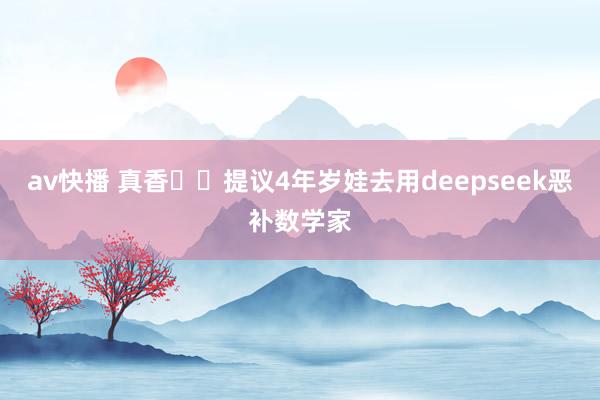 av快播 真香⚡️提议4年岁娃去用deepseek恶补数学家