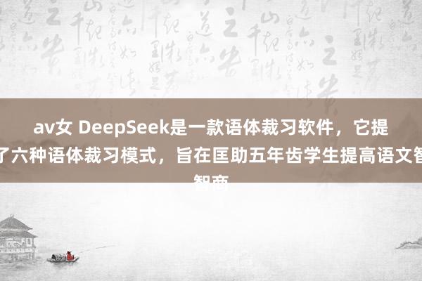 av女 DeepSeek是一款语体裁习软件,它提供了六种语体裁习模式,旨在匡助五年齿学生提高语文智商