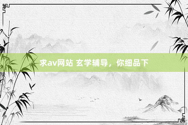 求av网站 玄学辅导，你细品下