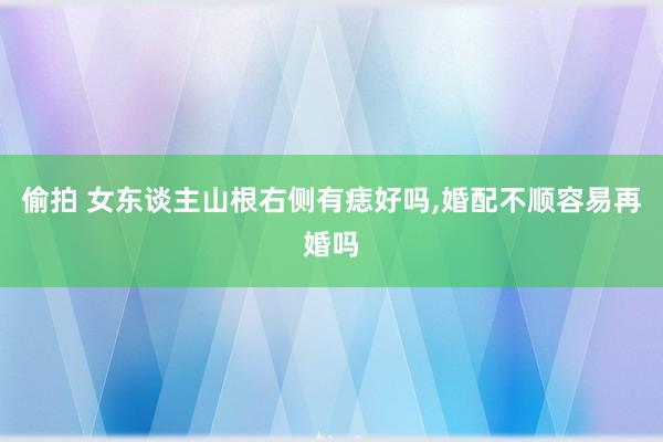 偷拍 女东谈主山根右侧有痣好吗，婚配不顺容易再婚吗