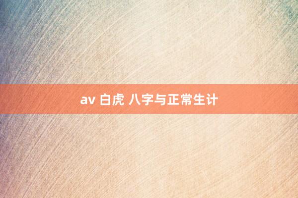 av 白虎 八字与正常生计